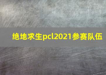 绝地求生pcl2021参赛队伍