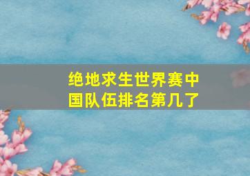 绝地求生世界赛中国队伍排名第几了