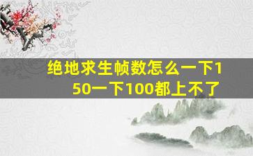 绝地求生帧数怎么一下150一下100都上不了