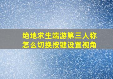 绝地求生端游第三人称怎么切换按键设置视角