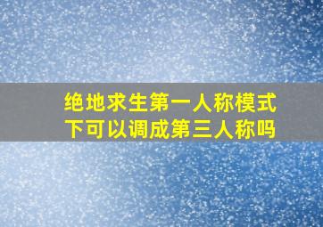 绝地求生第一人称模式下可以调成第三人称吗