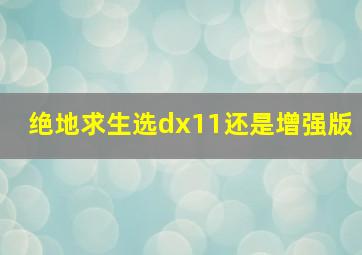 绝地求生选dx11还是增强版