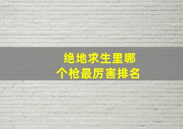 绝地求生里哪个枪最厉害排名