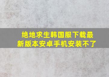 绝地求生韩国服下载最新版本安卓手机安装不了