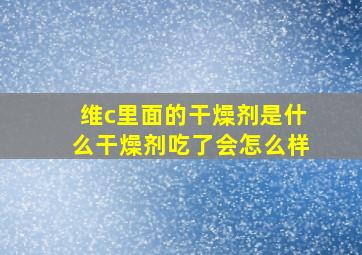 维c里面的干燥剂是什么干燥剂吃了会怎么样