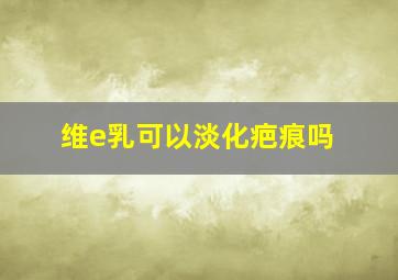 维e乳可以淡化疤痕吗