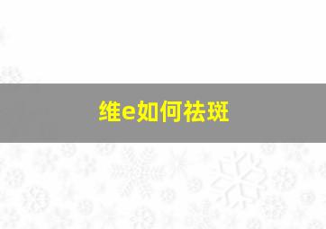 维e如何祛斑