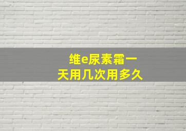 维e尿素霜一天用几次用多久