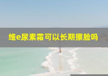 维e尿素霜可以长期擦脸吗