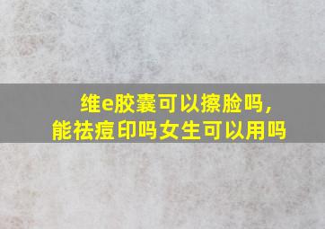 维e胶囊可以擦脸吗,能祛痘印吗女生可以用吗