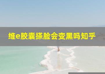 维e胶囊搽脸会变黑吗知乎