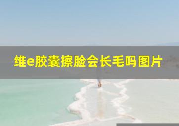 维e胶囊擦脸会长毛吗图片