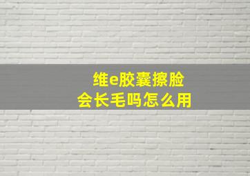 维e胶囊擦脸会长毛吗怎么用