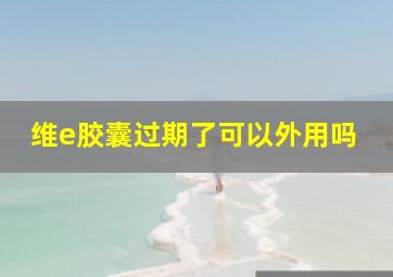 维e胶囊过期了可以外用吗