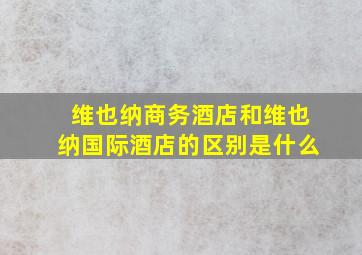 维也纳商务酒店和维也纳国际酒店的区别是什么