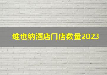 维也纳酒店门店数量2023