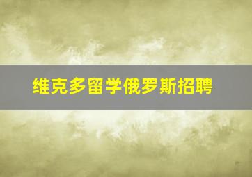 维克多留学俄罗斯招聘