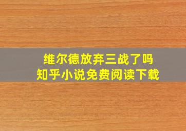 维尔德放弃三战了吗知乎小说免费阅读下载