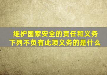 维护国家安全的责任和义务下列不负有此项义务的是什么