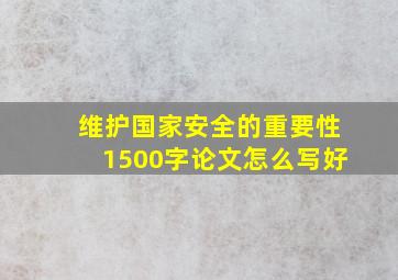 维护国家安全的重要性1500字论文怎么写好