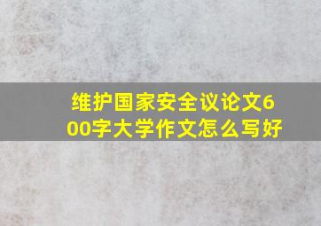 维护国家安全议论文600字大学作文怎么写好