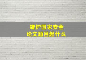 维护国家安全论文题目起什么