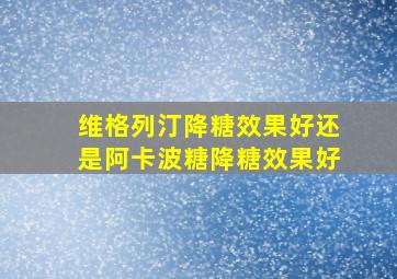 维格列汀降糖效果好还是阿卡波糖降糖效果好