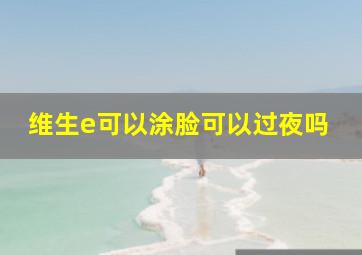 维生e可以涂脸可以过夜吗