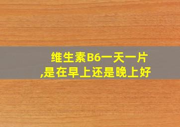 维生素B6一天一片,是在早上还是晚上好