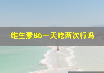 维生素B6一天吃两次行吗