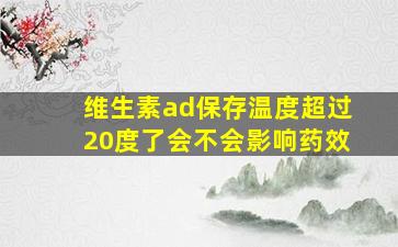 维生素ad保存温度超过20度了会不会影响药效