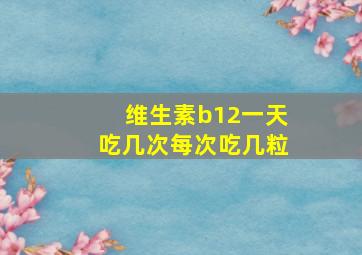 维生素b12一天吃几次每次吃几粒