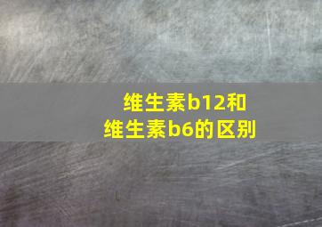 维生素b12和维生素b6的区别