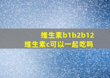 维生素b1b2b12维生素c可以一起吃吗