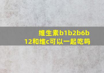 维生素b1b2b6b12和维c可以一起吃吗