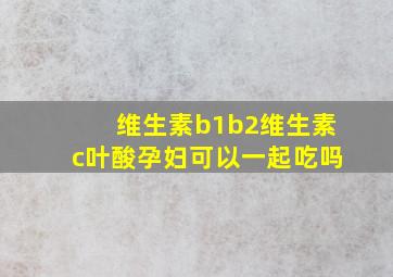 维生素b1b2维生素c叶酸孕妇可以一起吃吗