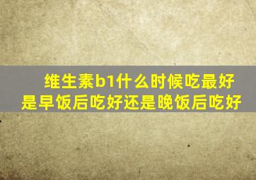 维生素b1什么时候吃最好是早饭后吃好还是晚饭后吃好