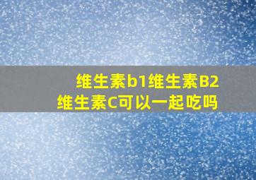 维生素b1维生素B2维生素C可以一起吃吗