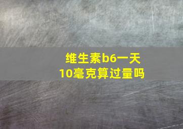 维生素b6一天10毫克算过量吗