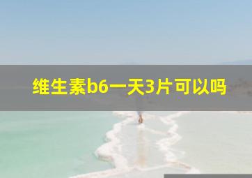 维生素b6一天3片可以吗