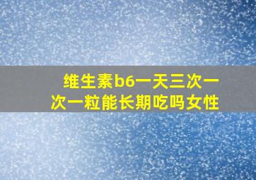 维生素b6一天三次一次一粒能长期吃吗女性