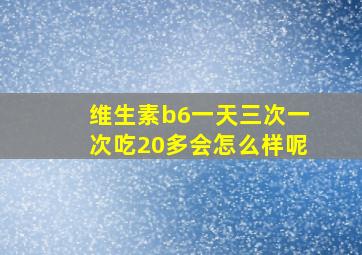 维生素b6一天三次一次吃20多会怎么样呢