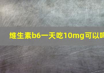 维生素b6一天吃10mg可以吗