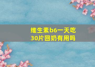 维生素b6一天吃30片回奶有用吗