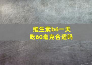 维生素b6一天吃60毫克合适吗