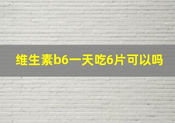 维生素b6一天吃6片可以吗