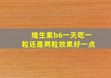 维生素b6一天吃一粒还是两粒效果好一点