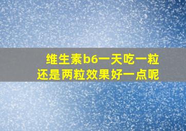 维生素b6一天吃一粒还是两粒效果好一点呢