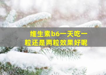 维生素b6一天吃一粒还是两粒效果好呢