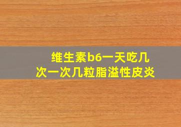 维生素b6一天吃几次一次几粒脂溢性皮炎